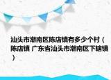 汕头市潮南区陈店镇有多少个村（陈店镇 广东省汕头市潮南区下辖镇）