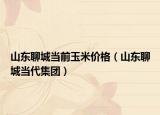 山东聊城当前玉米价格（山东聊城当代集团）