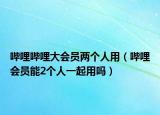 哔哩哔哩大会员两个人用（哔哩会员能2个人一起用吗）