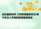 当日最新消息 江苏疫情最新状况 揭今天出入无锡的疫情最新规定