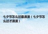七夕节怎么过最浪漫（七夕节怎么过才浪漫）