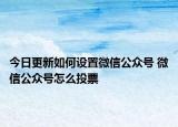 今日更新如何设置微信公众号 微信公众号怎么投票