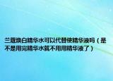 兰蔻焕白精华水可以代替使精华液吗（是不是用完精华水就不用用精华液了）