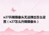 x27升降摄像头无法弹出怎么设置（x27怎么升降摄像头）