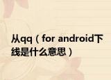 从qq（for android下线是什么意思）