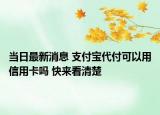 当日最新消息 支付宝代付可以用信用卡吗 快来看清楚