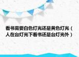 看书需要白色灯光还是黄色灯光（人在台灯光下看书还是台灯光外）