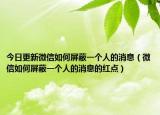 今日更新微信如何屏蔽一个人的消息（微信如何屏蔽一个人的消息的红点）
