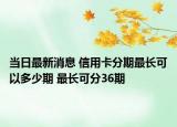 当日最新消息 信用卡分期最长可以多少期 最长可分36期