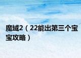 魔域2（22能出第三个宝宝攻略）