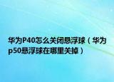 华为P40怎么关闭悬浮球（华为p50悬浮球在哪里关掉）