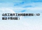 山东工地开工时间最新通知（SD敢达卡怪问题）