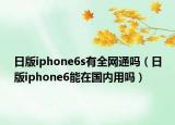 日版iphone6s有全网通吗（日版iphone6能在国内用吗）