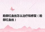 脸部红血丝怎么治疗和修复（脸部红血丝）