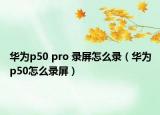 华为p50 pro 录屏怎么录（华为p50怎么录屏）
