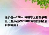 漫步者w828nb耳机怎么看剩余电量（漫步者W288BT耳机如何查看剩余电量）