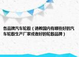 各品牌汽车轮毂（请教国内有哪些好的汽车轮毂生产厂家或者好的轮毂品牌）