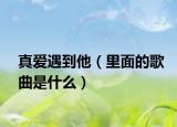 真爱遇到他（里面的歌曲是什么）