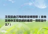 王俊凯自己写的歌是哪首歌（吉他及她中王俊凯唱的最后一首歌是什么?）