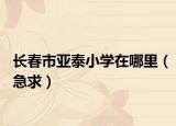 长春市亚泰小学在哪里（急求）