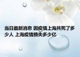 当日最新消息 因疫情上海共死了多少人 上海疫情损失多少亿