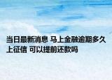 当日最新消息 马上金融逾期多久上征信 可以提前还款吗