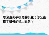怎么查询手机号的机主（怎么查询手机号的机主姓名）