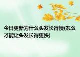 今日更新为什么头发长得慢(怎么才能让头发长得更快)