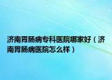 济南胃肠病专科医院哪家好（济南胃肠病医院怎么样）