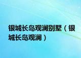 银城长岛观澜别墅（银城长岛观澜）
