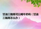 甘油三脂高可以喝牛奶吗（甘油三脂高怎么办）