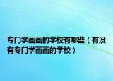 专门学画画的学校有哪些（有没有专门学画画的学校）
