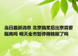 当日最新消息 北京摘星后出京需要隔离吗 明天全市暂停做核酸了吗