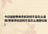 今日更新苹果手机空间不足怎么清理(苹果手机空间不足怎么清理垃圾)