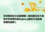 孙坚模仿权志龙是哪期（谁知道百变大咖秀中孙坚模仿的bigbang里权志龙的是他哪段视频）