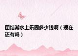 团结湖水上乐园多少钱啊（现在还有吗）
