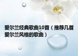 爱尔兰经典歌曲10首（推荐几首爱尔兰风格的歌曲）