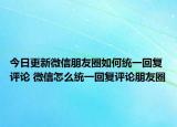 今日更新微信朋友圈如何统一回复评论 微信怎么统一回复评论朋友圈