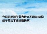 今日更新端午节为什么不能说快乐(端午节应不应该说快乐)