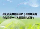 学化妆美甲有前途吗（学美甲美容和化妆哪一个发展前景比较好）