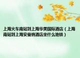 上海火车南站到上海华美国际酒店（上海南站到上海安曼纳酒店坐什么地铁）