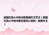 祖国在我心中的诗歌朗诵作文范文（祖国在我心中短诗歌你是我心里的一首歌作文）