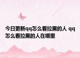 今日更新qq怎么看拉黑的人 qq怎么看拉黑的人在哪里