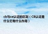 cb与ce认证的区别（CB认证是什么它有什么作用）