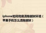 iphone如何彻底清除越狱环境（苹果手机怎么清除越狱）