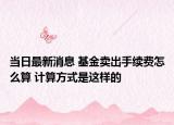 当日最新消息 基金卖出手续费怎么算 计算方式是这样的