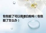 包包脏了可以用漂白粉吗（包包脏了怎么办）