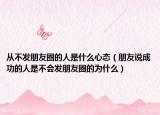从不发朋友圈的人是什么心态（朋友说成功的人是不会发朋友圈的为什么）