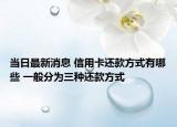 当日最新消息 信用卡还款方式有哪些 一般分为三种还款方式