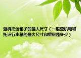 登机托运箱子的最大尺寸（一般登机箱和托运行李箱的最大尺寸和重量是多少）